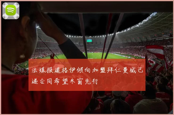 法媒报道格伊倾向加盟拜仁曼城已递合同希望冬窗先行