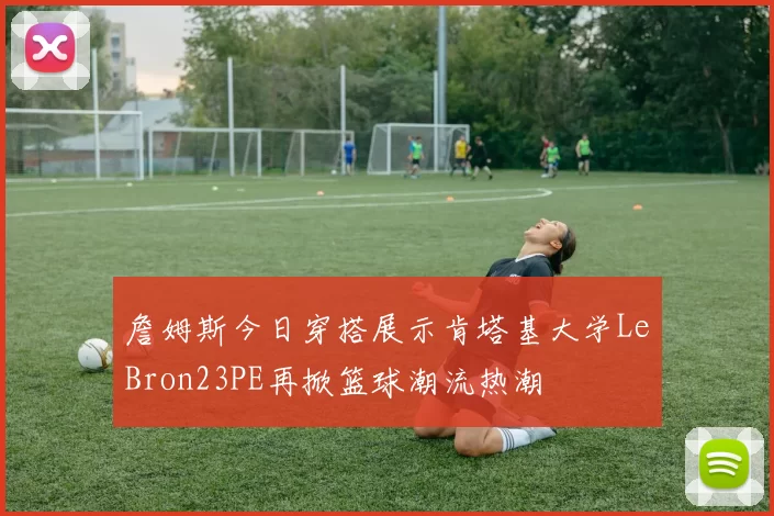 詹姆斯今日穿搭展示肯塔基大学LeBron23PE再掀篮球潮流热潮