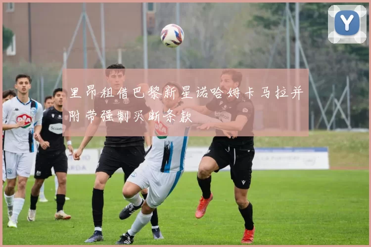 里昂租借巴黎新星诺哈姆卡马拉并附带强制买断条款