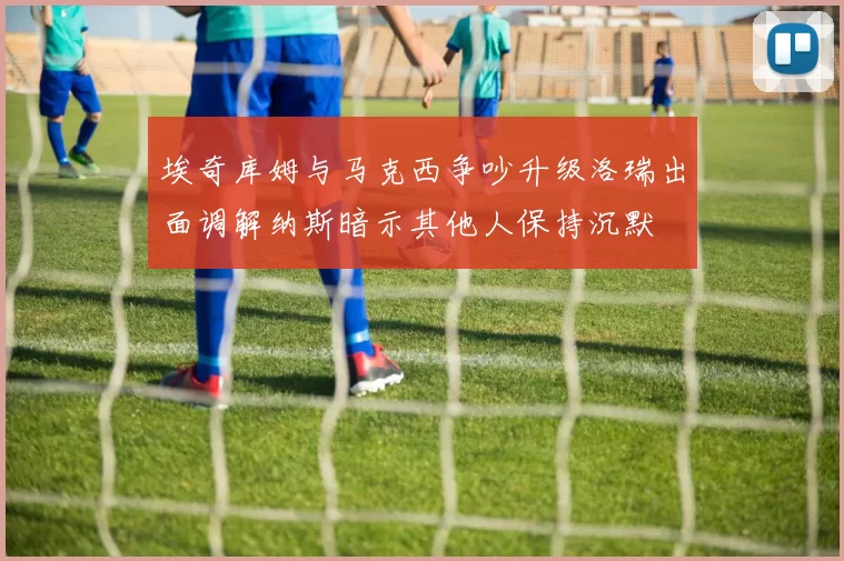 埃奇库姆与马克西争吵升级洛瑞出面调解纳斯暗示其他人保持沉默