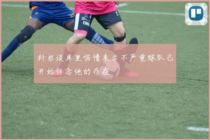 科尔谈库里伤情表示不严重球队已开始怀念他的存在