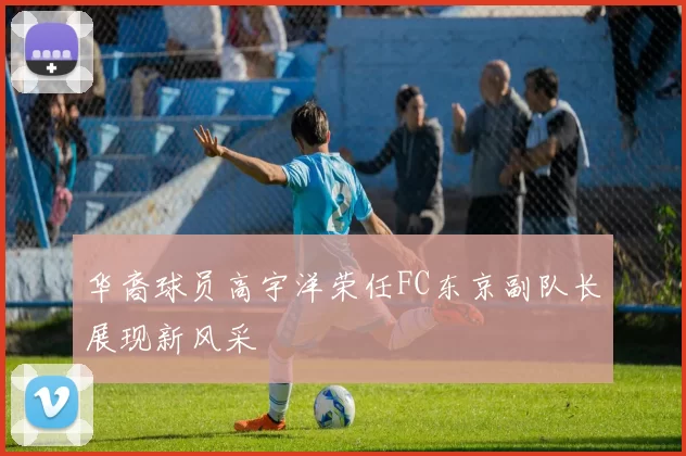 华裔球员高宇洋荣任FC东京副队长展现新风采