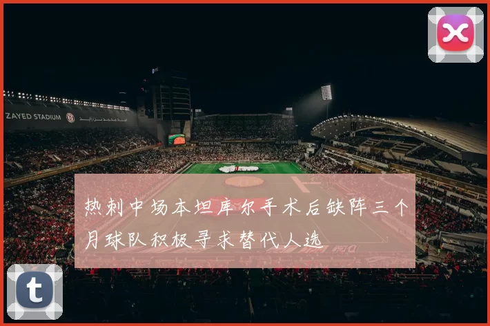 热刺中场本坦库尔手术后缺阵三个月球队积极寻求替代人选