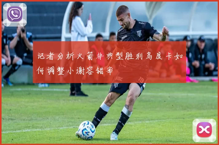 记者分析火箭非典型胜利乌度卡如何调整小谢容错率