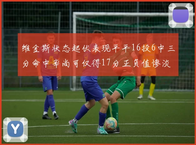 维金斯状态起伏表现平平16投6中三分命中率尚可仅得17分正负值惨淡12